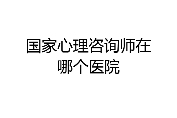 国家心理咨询师在哪个医院