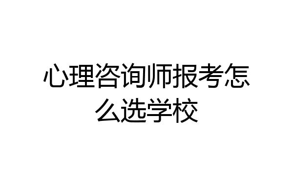 心理咨询师报考怎么选学校