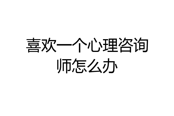 喜欢一个心理咨询师怎么办