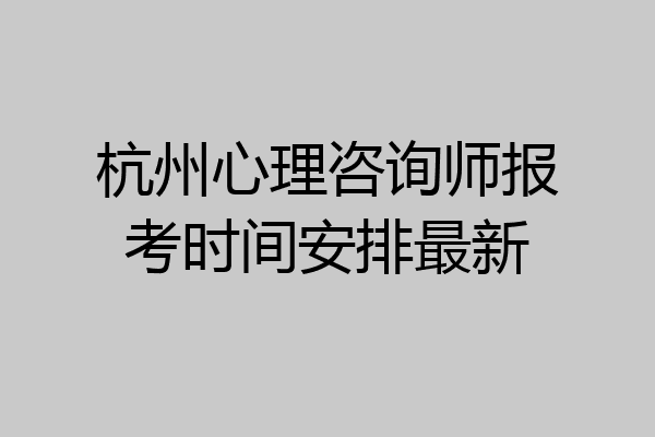 杭州心理咨询师报考时间安排最新