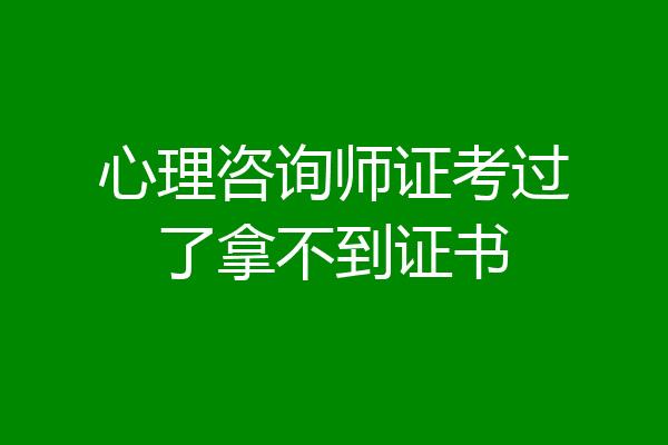 心理咨询师证考过了拿不到证书