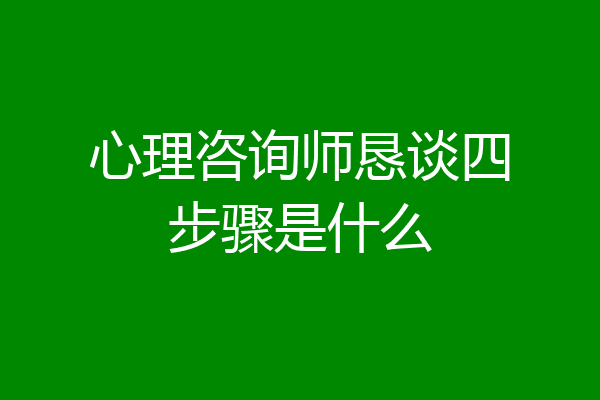 心理咨询师恳谈四步骤是什么