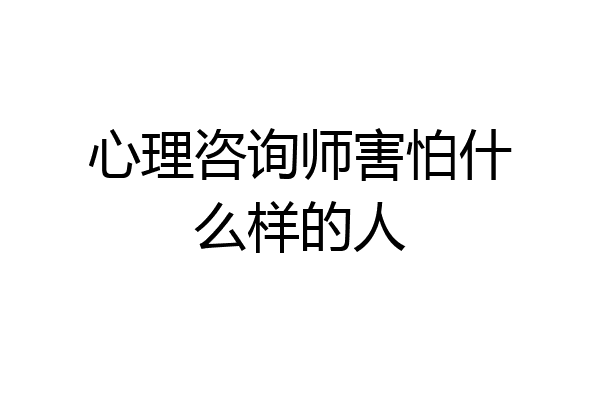 心理咨询师害怕什么样的人
