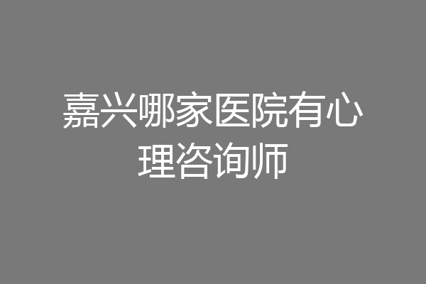 嘉兴哪家医院有心理咨询师