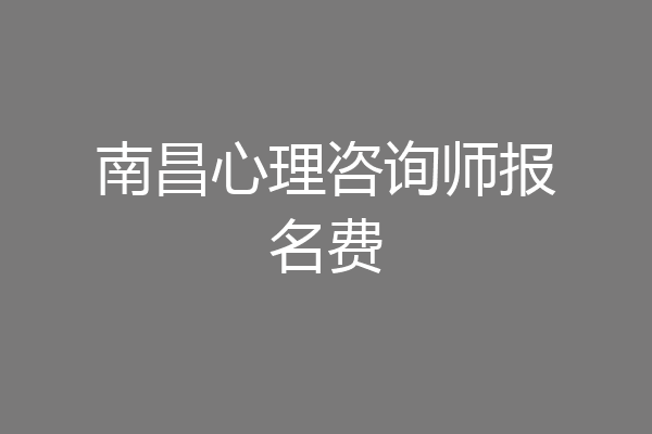 南昌心理咨询师报名费