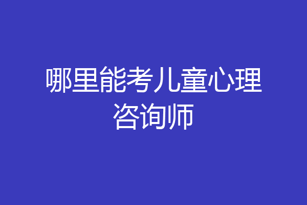 哪里能考儿童心理咨询师