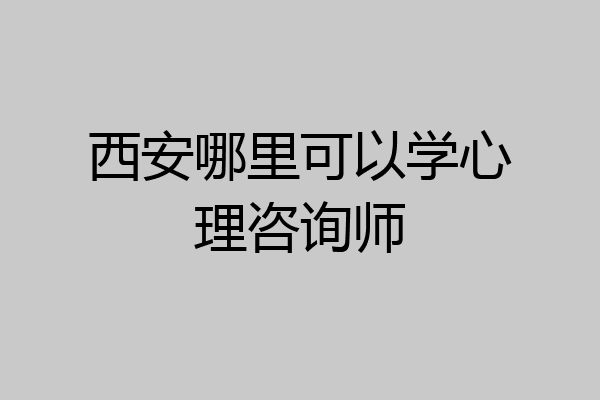 西安哪里可以学心理咨询师