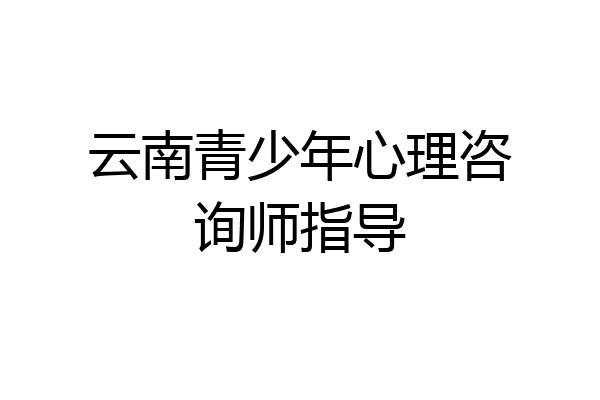 云南青少年心理咨询师指导