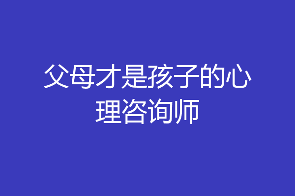 父母才是孩子的心理咨询师