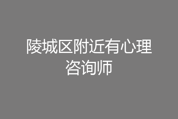 陵城区附近有心理咨询师