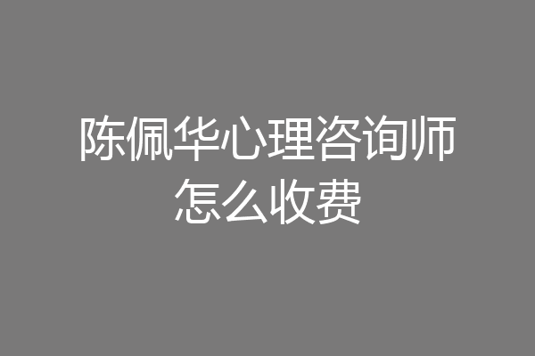陈佩华心理咨询师怎么收费