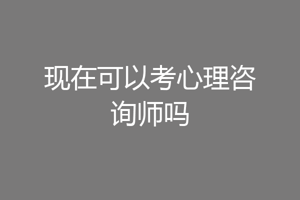 现在可以考心理咨询师吗