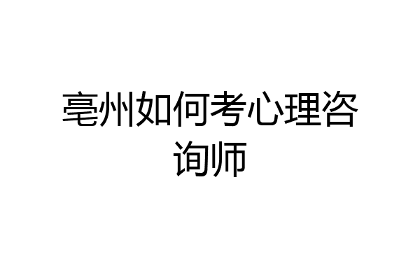 亳州如何考心理咨询师