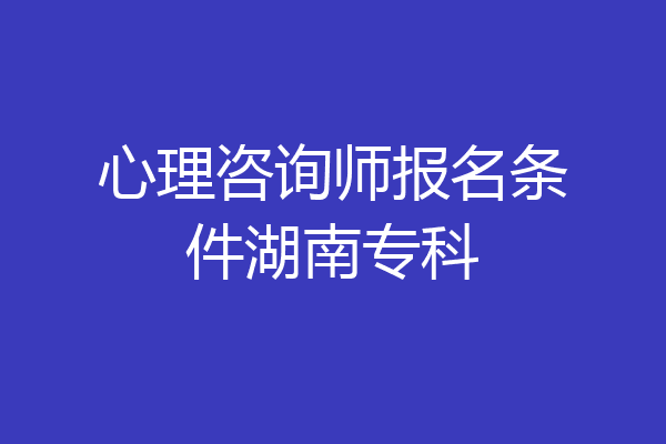 心理咨询师报名条件湖南专科