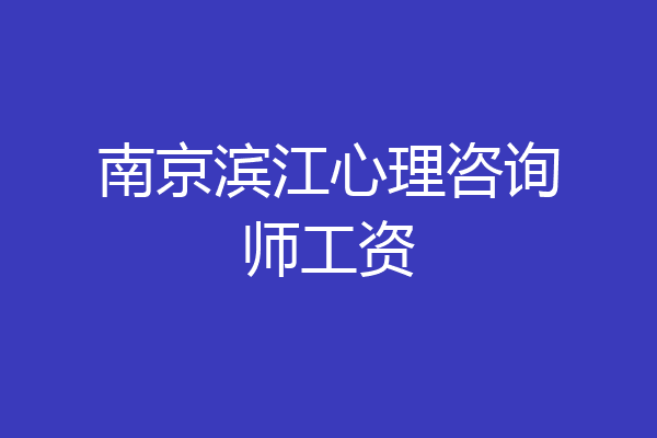 南京滨江心理咨询师工资