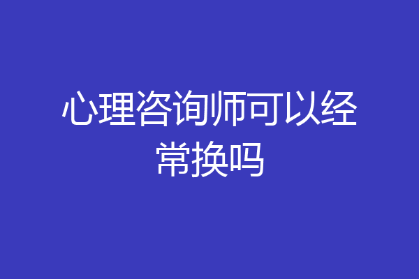心理咨询师可以经常换吗