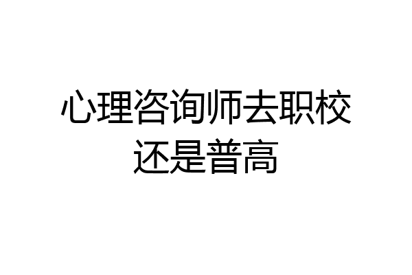心理咨询师去职校还是普高