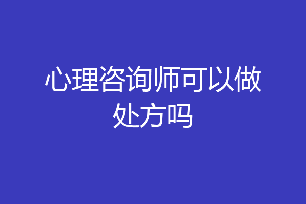 心理咨询师可以做处方吗