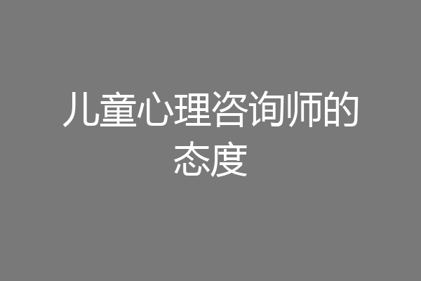儿童心理咨询师的态度