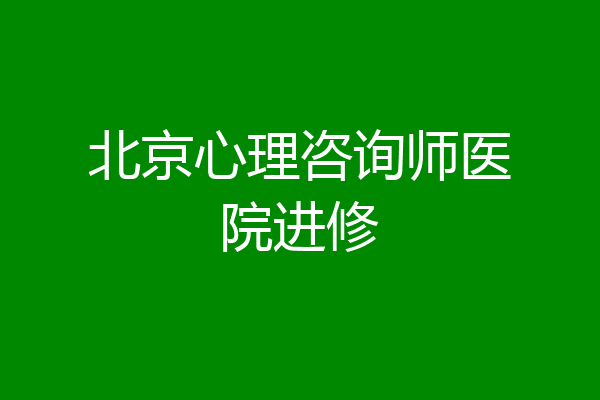 北京心理咨询师医院进修