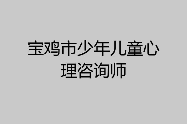 宝鸡市少年儿童心理咨询师