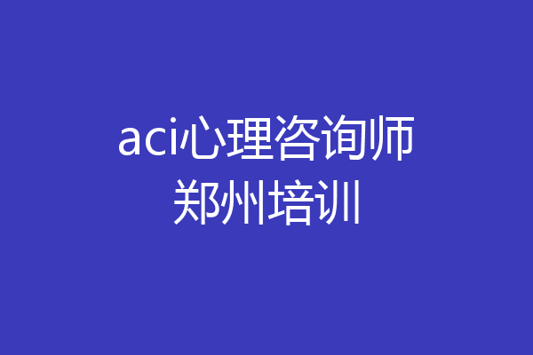 aci心理咨询师郑州培训