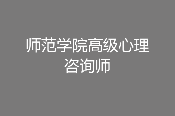 师范学院高级心理咨询师