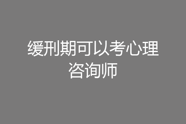 缓刑期可以考心理咨询师