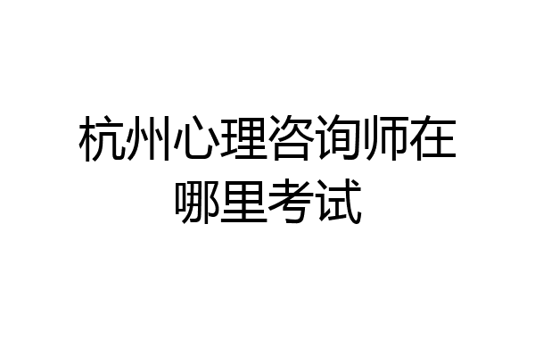 杭州心理咨询师在哪里考试