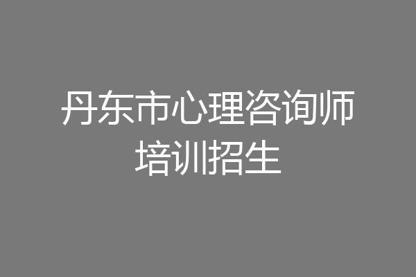 丹东市心理咨询师培训招生