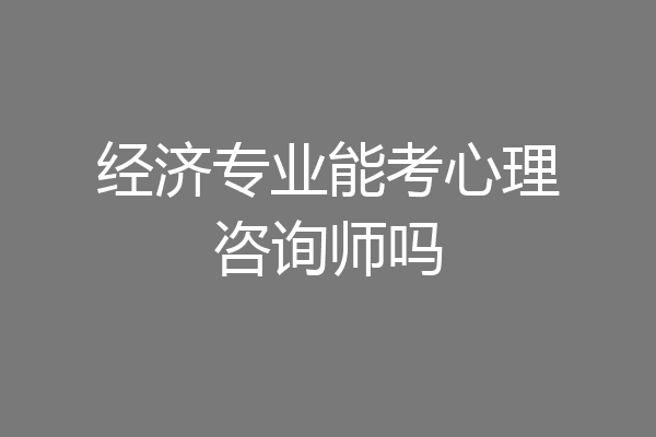 经济专业能考心理咨询师吗