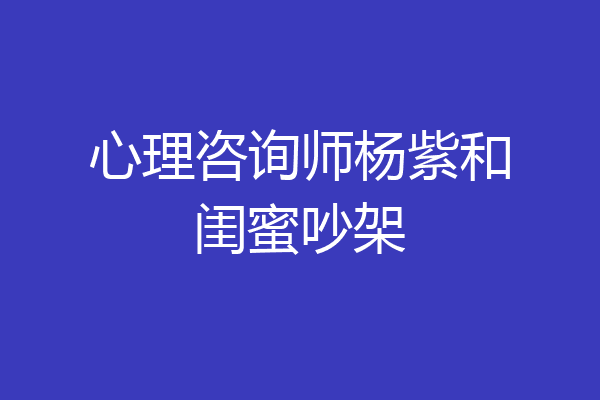 心理咨询师杨紫和闺蜜吵架