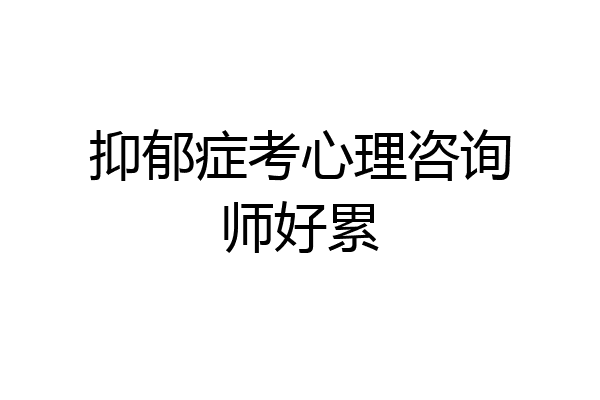抑郁症考心理咨询师好累