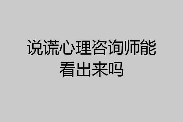 说谎心理咨询师能看出来吗