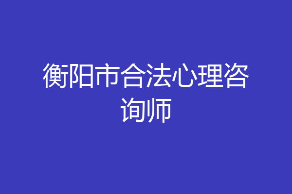 衡阳市合法心理咨询师