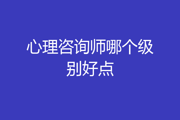 心理咨询师哪个级别好点