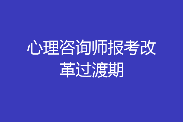 心理咨询师报考改革过渡期