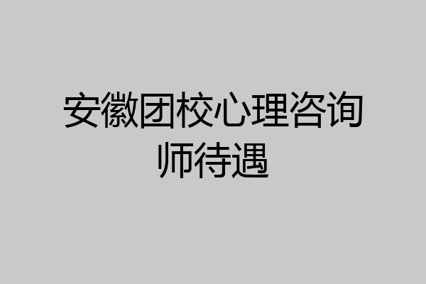 安徽团校心理咨询师待遇