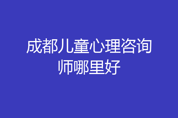 成都儿童心理咨询师哪里好