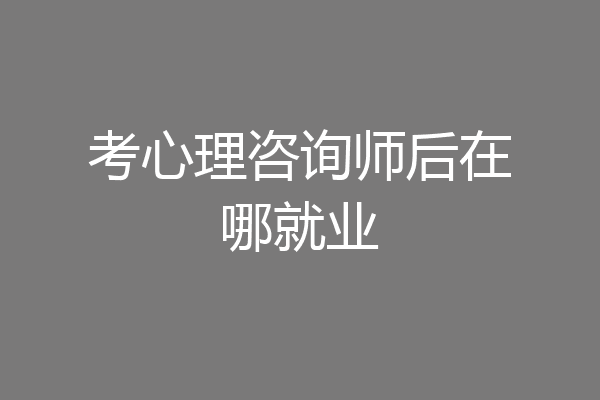 考心理咨询师后在哪就业
