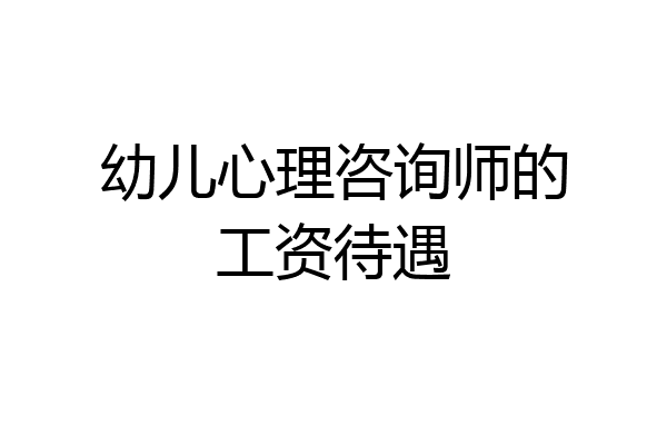 幼儿心理咨询师的工资待遇