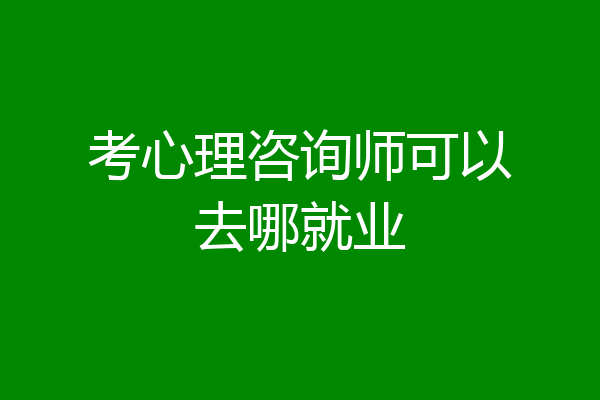 考心理咨询师可以去哪就业