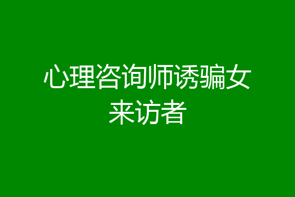 心理咨询师诱骗女来访者