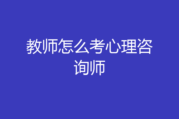 教师怎么考心理咨询师