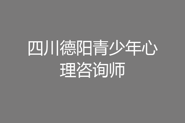 四川德阳青少年心理咨询师