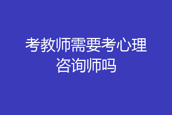 考教师需要考心理咨询师吗