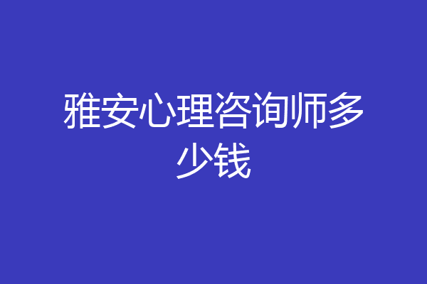 雅安心理咨询师多少钱