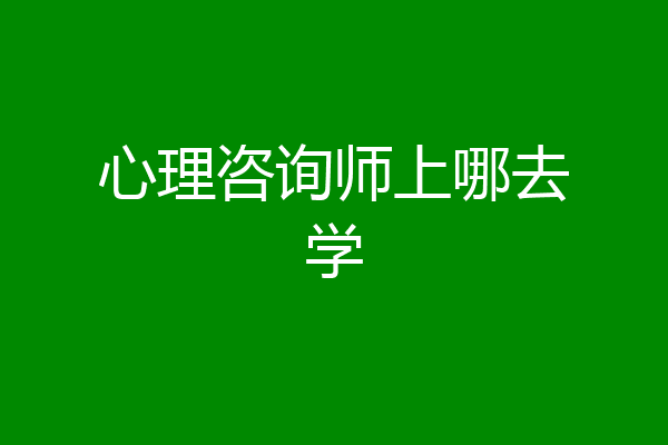 心理咨询师上哪去学