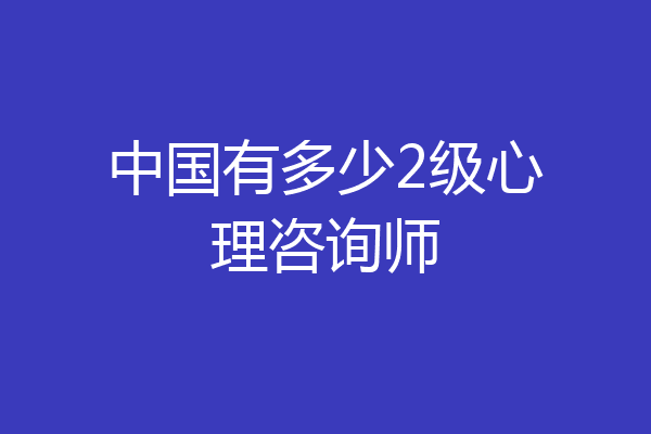 中国有多少2级心理咨询师