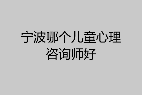宁波哪个儿童心理咨询师好